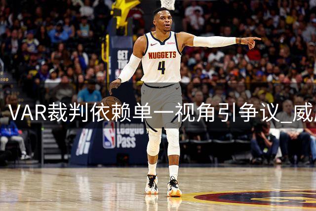 VAR裁判依赖单一视角引争议 威廉姆斯手球判罚流程遭质疑